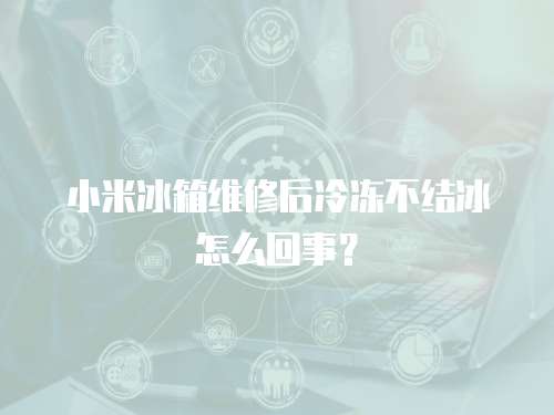 小米冰箱維修后冷凍不結冰怎么回事？