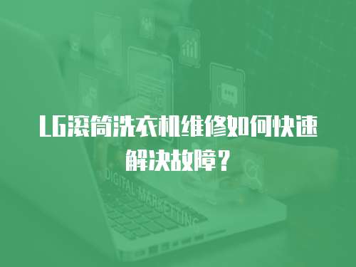 LG滾筒洗衣機維修如何快速解決故障？