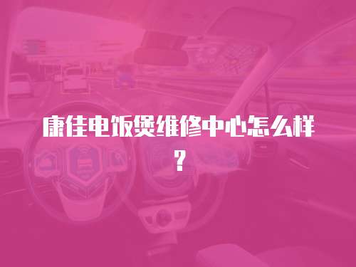 康佳電飯煲維修中心怎么樣？