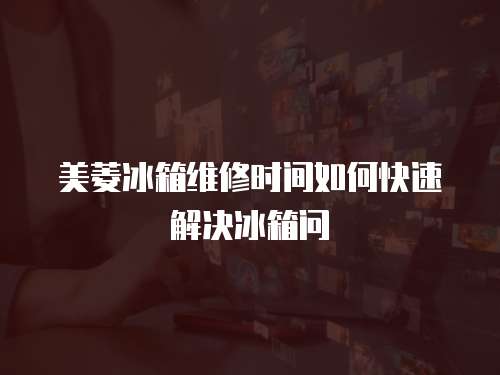 美菱冰箱維修時間如何快速解決冰箱問