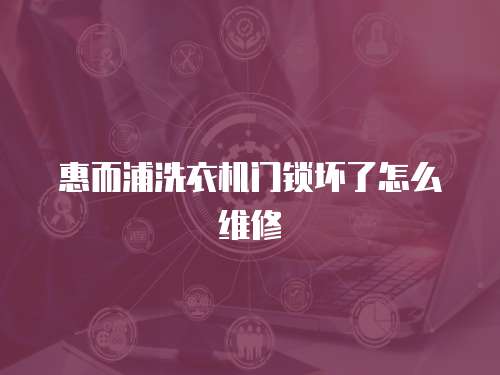 惠而浦洗衣機(jī)門(mén)鎖壞了怎么維修
