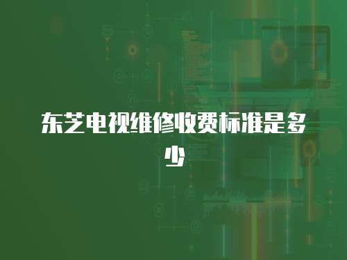 東芝電視維修收費標準是多少
