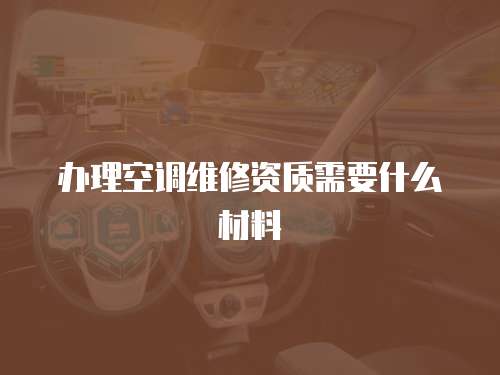 辦理空調(diào)維修資質(zhì)需要什么材料