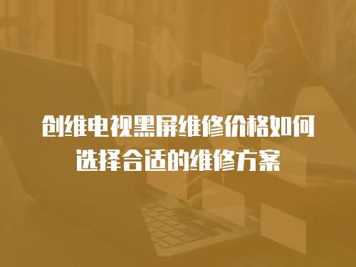 創(chuàng)維電視黑屏維修價格如何選擇合適的維修方案