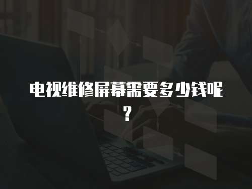 電視維修屏幕需要多少錢呢？