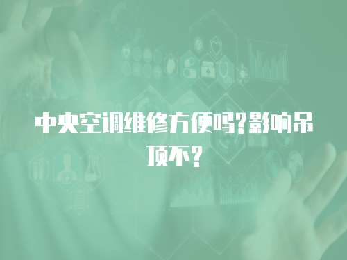 中央空調維修方便嗎?影響吊頂不?