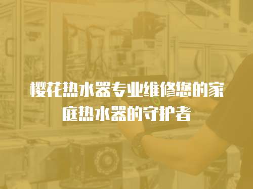 櫻花熱水器專業(yè)維修您的家庭熱水器的守護者