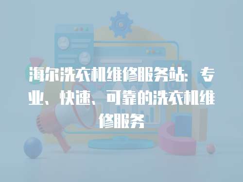 海爾洗衣機(jī)維修服務(wù)站：專業(yè)、快速、可靠的洗衣機(jī)維修服務(wù)