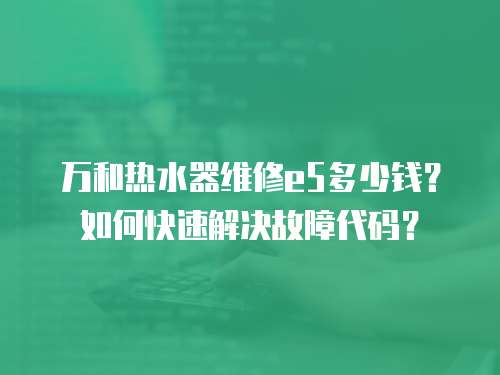 萬和熱水器維修e5多少錢？如何快速解決故障代碼？