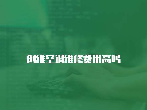 創(chuàng)維空調(diào)維修費(fèi)用高嗎