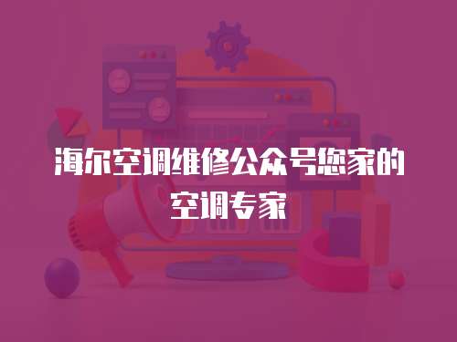 海爾空調維修公眾號您家的空調專家