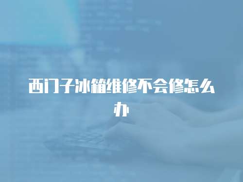 西門子冰箱維修不會修怎么辦