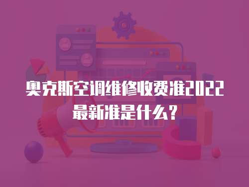 奧克斯空調維修收費準2022最新準是什么？