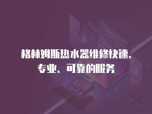 格林姆斯熱水器維修快速、專業(yè)、可靠的服務(wù)