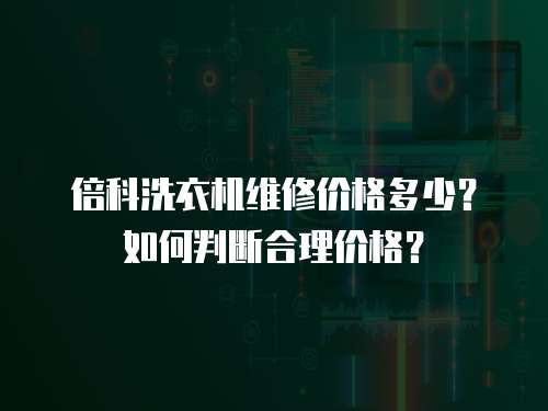 倍科洗衣機(jī)維修價格多少？如何判斷合理價格？