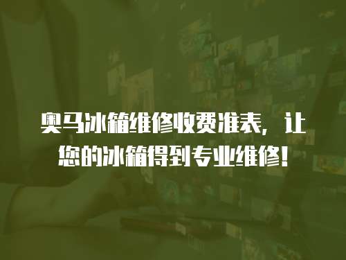 奧馬冰箱維修收費準(zhǔn)表，讓您的冰箱得到專業(yè)維修！