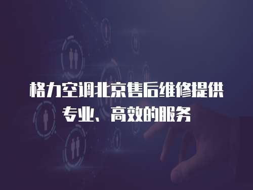 格力空調北京售后維修提供專業(yè)、高效的服務