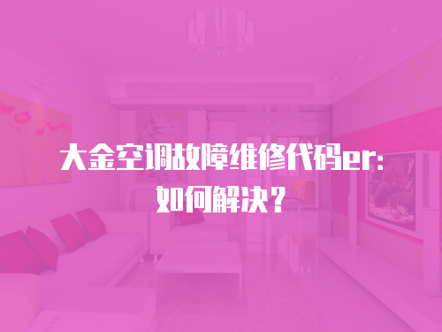 大金空調故障維修代碼er：如何解決？