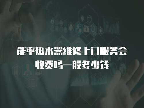 能率熱水器維修上門服務會收費嗎一般多少錢