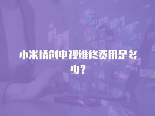 小米精創電視維修費用是多少？