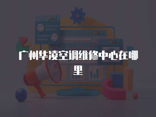 廣州華凌空調(diào)維修中心在哪里