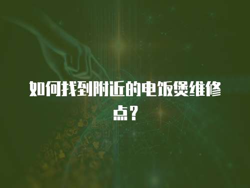 如何找到附近的電飯煲維修點(diǎn)？