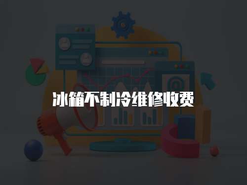 冰箱不制冷維修收費(fèi)