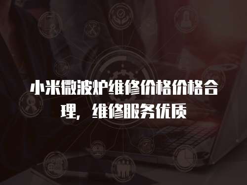 小米微波爐維修價格價格合理，維修服務優質