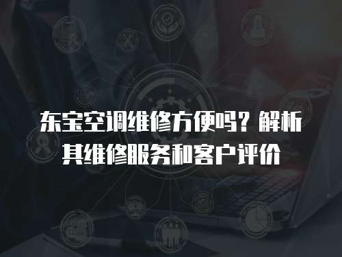 東寶空調維修方便嗎？解析其維修服務和客戶評價