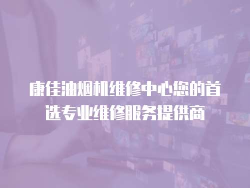 康佳油煙機維修中心您的首選專業維修服務提供商