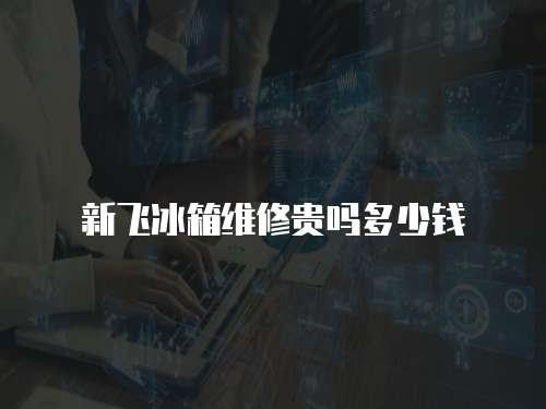 新飛冰箱維修貴嗎多少錢