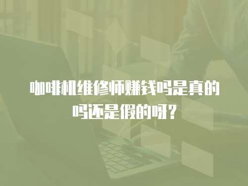 咖啡機(jī)維修師賺錢(qián)嗎是真的嗎還是假的呀？