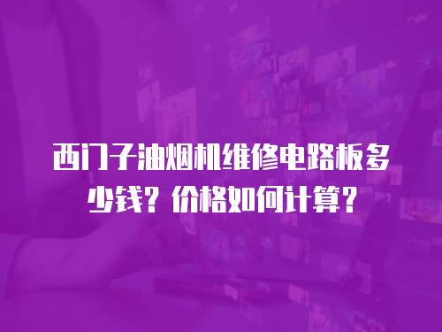 西門子油煙機維修電路板多少錢？價格如何計算？