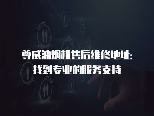 尊威油煙機(jī)售后維修地址：找到專業(yè)的服務(wù)支持