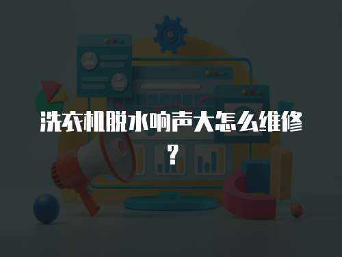 洗衣機脫水響聲大怎么維修？