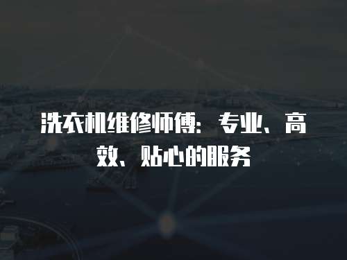洗衣機維修師傅：專業、高效、貼心的服務