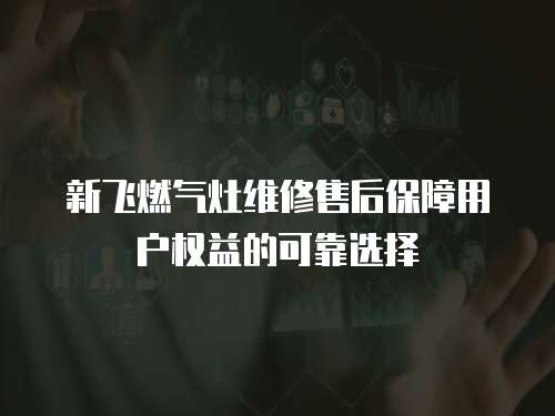 新飛燃氣灶維修售后保障用戶權益的可靠選擇