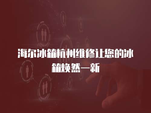 海爾冰箱杭州維修讓您的冰箱煥然一新