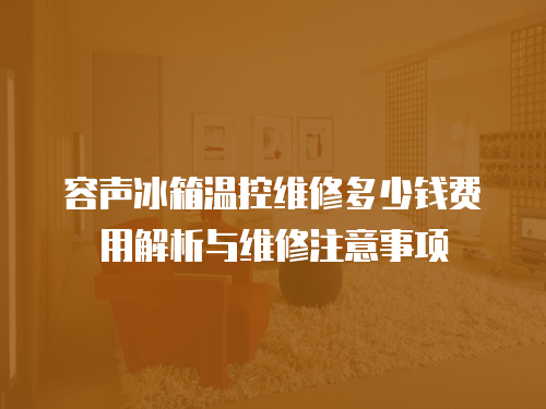 容聲冰箱溫控維修多少錢費(fèi)用解析與維修注意事項