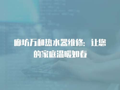 廊坊萬和熱水器維修：讓您的家庭溫暖如春