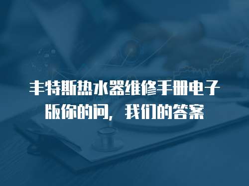 豐特斯熱水器維修手冊(cè)電子版你的問(wèn)，我們的答案