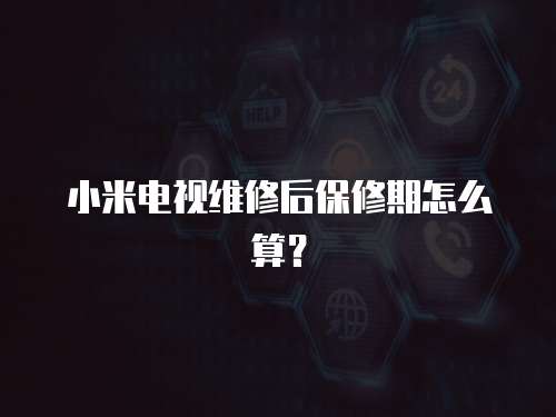 小米電視維修后保修期怎么算？