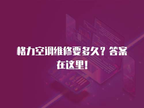 格力空調維修要多久？答案在這里！