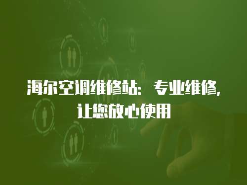 海爾空調(diào)維修站：專業(yè)維修，讓您放心使用