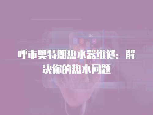 呼市奧特朗熱水器維修：解決你的熱水問(wèn)題