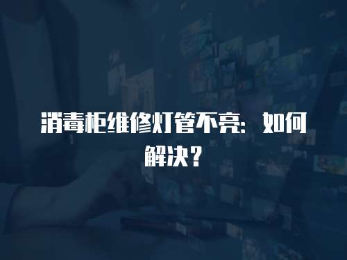 消毒柜維修燈管不亮：如何解決？