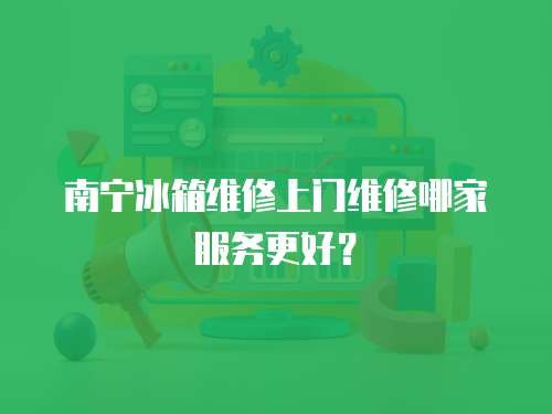 南寧冰箱維修上門維修哪家服務更好？
