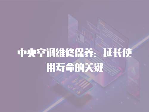 中央空調維修保養：延長使用壽命的關鍵