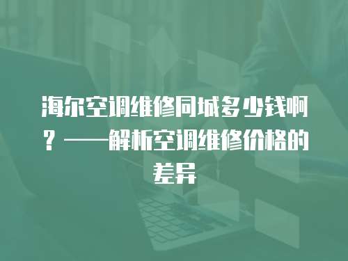 海爾空調(diào)維修同城多少錢啊？——解析空調(diào)維修價(jià)格的差異