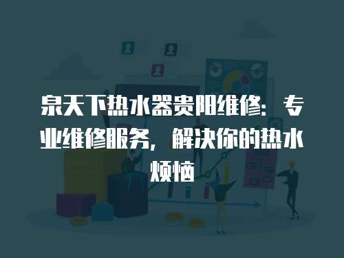 泉天下熱水器貴陽維修：專業維修服務，解決你的熱水煩惱